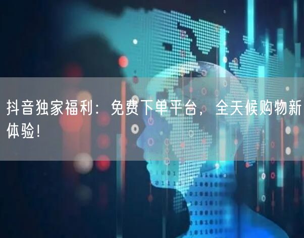 抖音独家福利：免费下单平台，全天候购物新体验！