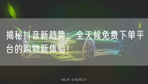 揭秘抖音新趋势：全天候免费下单平台的购物新体验！