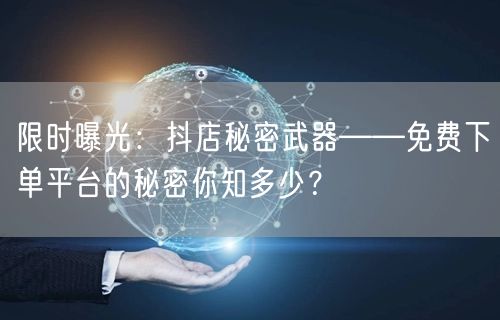 限时曝光：抖店秘密武器——免费下单平台的秘密你知多少？