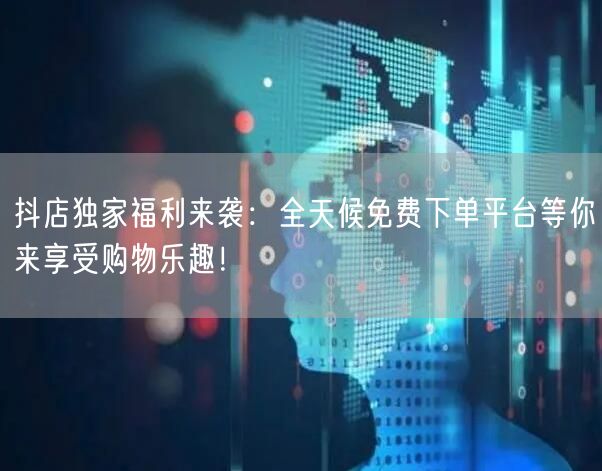 抖店独家福利来袭：全天候免费下单平台等你来享受购物乐趣！