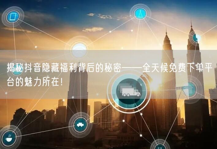 揭秘抖音隐藏福利背后的秘密——全天候免费下单平台的魅力所在！
