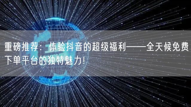 重磅推荐：体验抖音的超级福利——全天候免费下单平台的独特魅力！