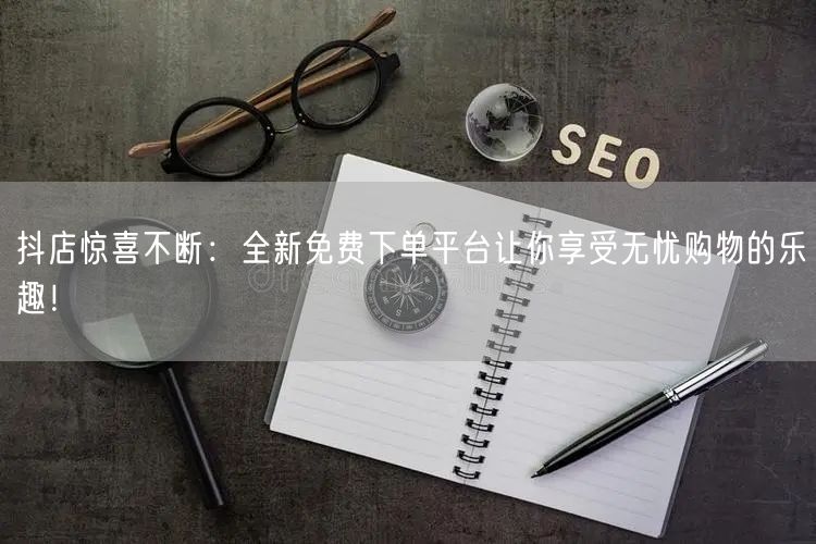 抖店惊喜不断：全新免费下单平台让你享受无忧购物的乐趣！