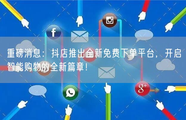 重磅消息：抖店推出全新免费下单平台，开启智能购物的全新篇章！