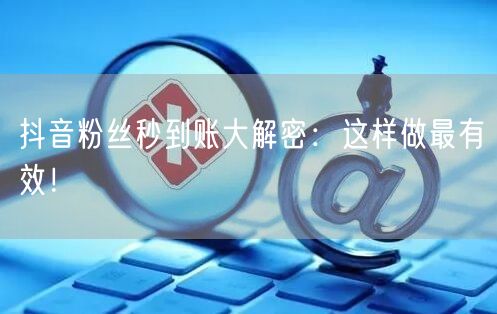 抖音粉丝秒到账大解密：这样做最有效！