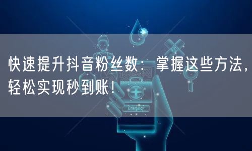 快速提升抖音粉丝数：掌握这些方法，轻松实现秒到账！