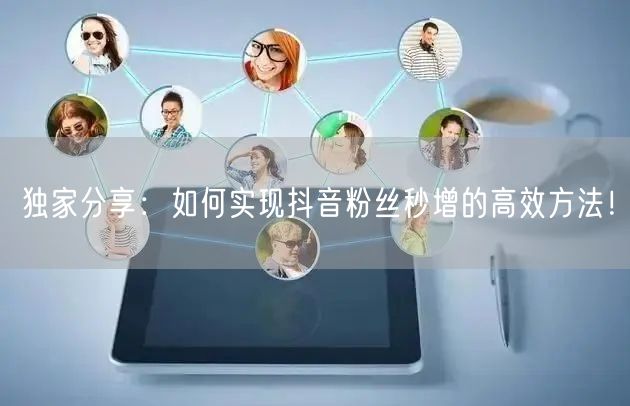 独家分享：如何实现抖音粉丝秒增的高效方法！