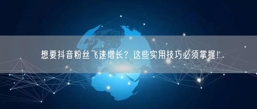 想要抖音粉丝飞速增长？这些实用技巧必须掌握！