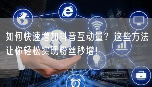 如何快速增加抖音互动量？这些方法让你轻松实现粉丝秒增！