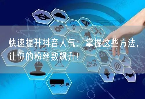 快速提升抖音人气：掌握这些方法，让你的粉丝数飙升！