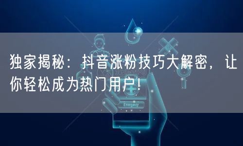 独家揭秘：抖音涨粉技巧大解密，让你轻松成为热门用户！