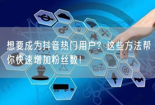 想要成为抖音热门用户？这些方法帮你快速增加粉丝数！