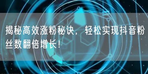 揭秘高效涨粉秘诀，轻松实现抖音粉丝数翻倍增长！