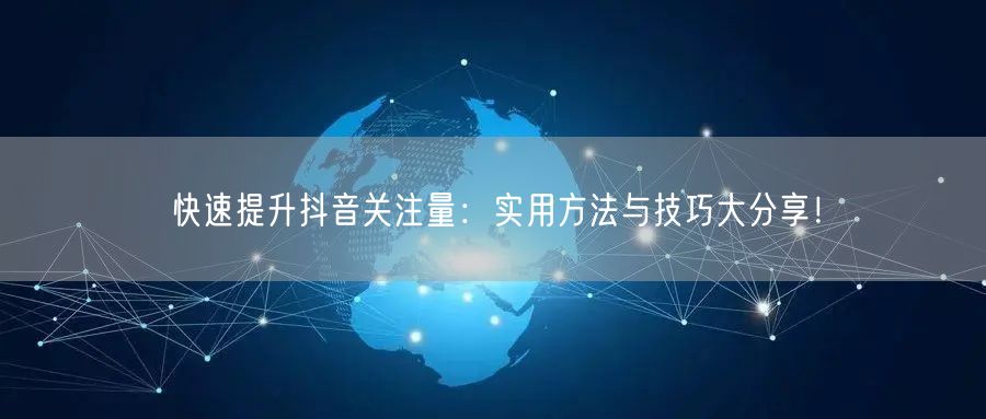 快速提升抖音关注量：实用方法与技巧大分享！