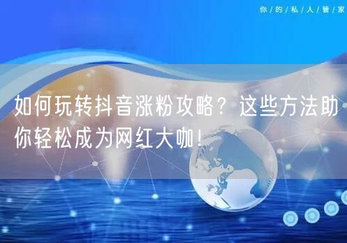 如何玩转抖音涨粉攻略？这些方法助你轻松成为网红大咖！
