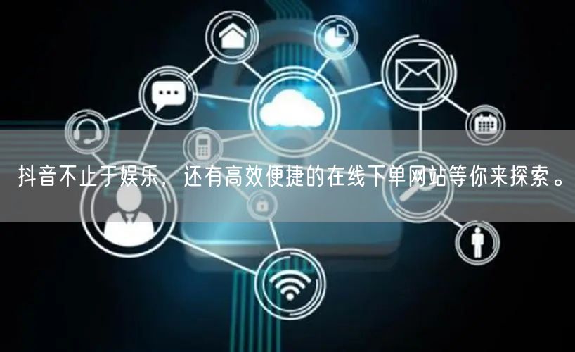 抖音不止于娱乐，还有高效便捷的在线下单网站等你来探索。