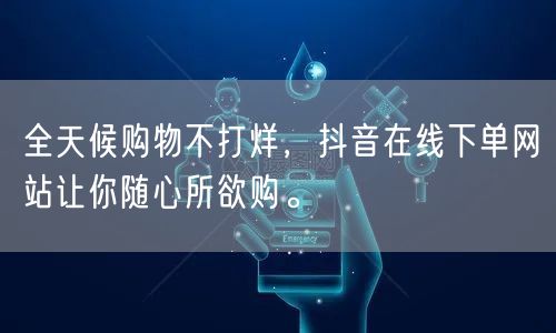 全天候购物不打烊，抖音在线下单网站让你随心所欲购。