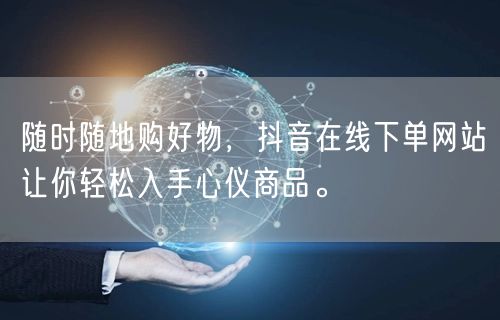 随时随地购好物，抖音在线下单网站让你轻松入手心仪商品。