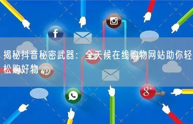 揭秘抖音秘密武器：全天候在线购物网站助你轻松购好物。
