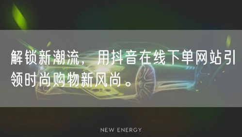 解锁新潮流，用抖音在线下单网站引领时尚购物新风尚。