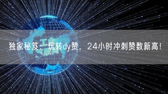 独家秘笈：玩转dy赞，24小时冲刺赞数新高！