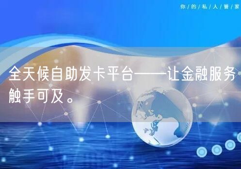 全天候自助发卡平台——让金融服务触手可及。