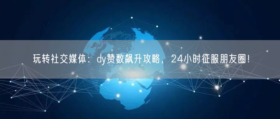 玩转社交媒体：dy赞数飙升攻略，24小时征服朋友圈！