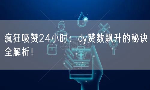疯狂吸赞24小时：dy赞数飙升的秘诀全解析！