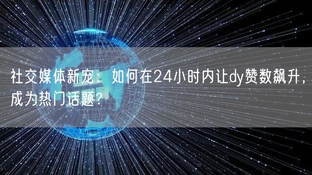 社交媒体新宠：如何在24小时内让dy赞数飙升，成为热门话题？