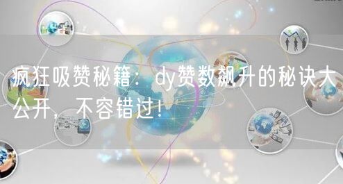 疯狂吸赞秘籍：dy赞数飙升的秘诀大公开，不容错过！