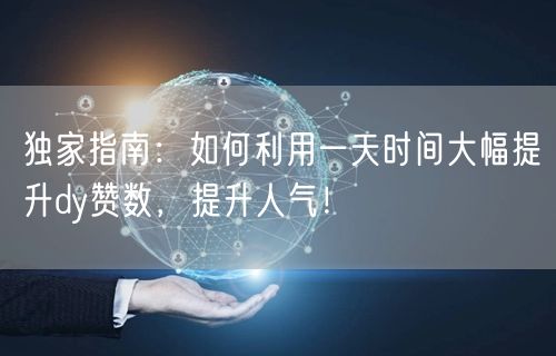 独家指南：如何利用一天时间大幅提升dy赞数，提升人气！