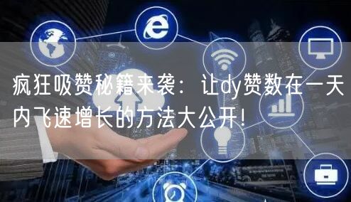 疯狂吸赞秘籍来袭：让dy赞数在一天内飞速增长的方法大公开！