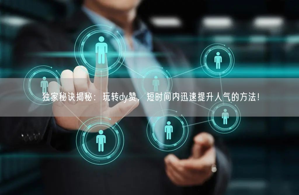 独家秘诀揭秘：玩转dy赞，短时间内迅速提升人气的方法！