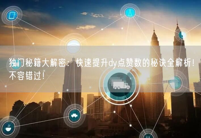 独门秘籍大解密：快速提升dy点赞数的秘诀全解析！不容错过！