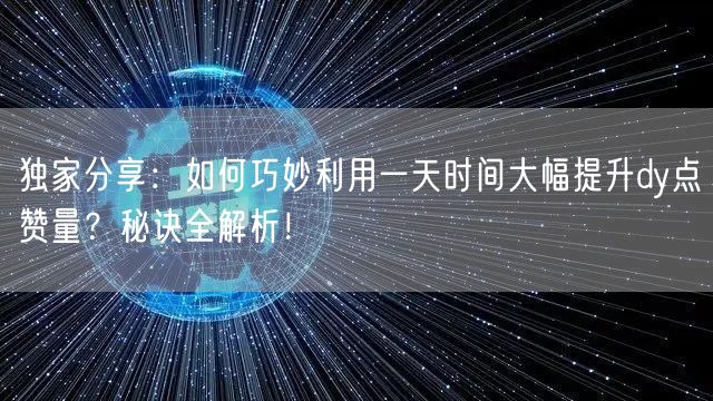 独家分享：如何巧妙利用一天时间大幅提升dy点赞量？秘诀全解析！