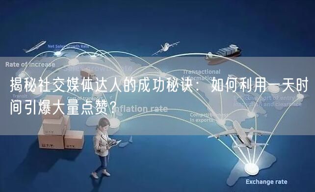 揭秘社交媒体达人的成功秘诀：如何利用一天时间引爆大量点赞？