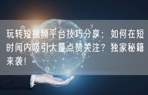 玩转短视频平台技巧分享：如何在短时间内吸引大量点赞关注？独家秘籍来袭！