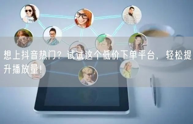 想上抖音热门？试试这个低价下单平台，轻松提升播放量！