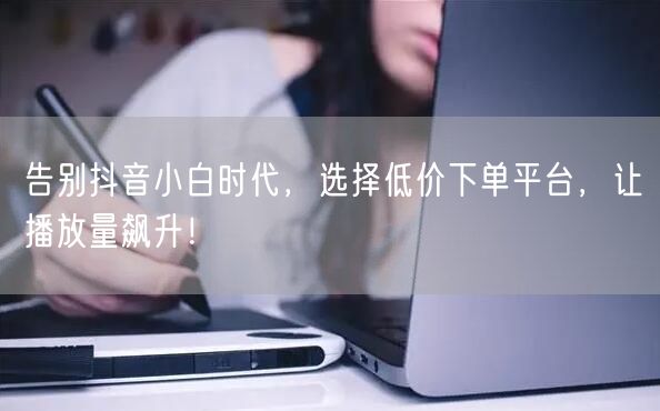 告别抖音小白时代，选择低价下单平台，让播放量飙升！