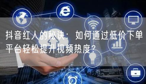 抖音红人的秘诀：如何通过低价下单平台轻松提升视频热度？