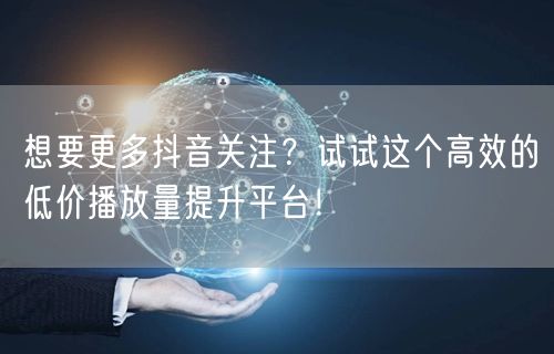 想要更多抖音关注？试试这个高效的低价播放量提升平台！