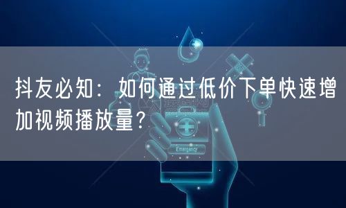 抖友必知：如何通过低价下单快速增加视频播放量？