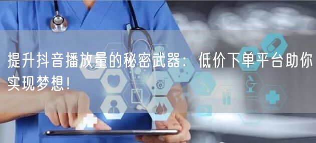 提升抖音播放量的秘密武器：低价下单平台助你实现梦想！