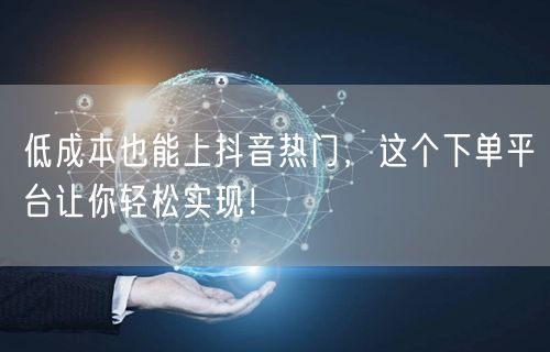 低成本也能上抖音热门，这个下单平台让你轻松实现！
