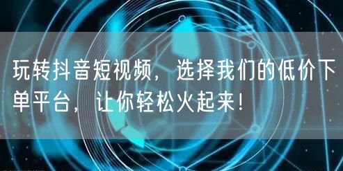 玩转抖音短视频，选择我们的低价下单平台，让你轻松火起来！