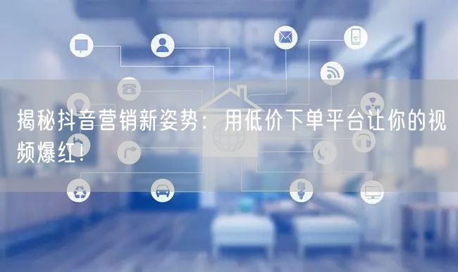 揭秘抖音营销新姿势：用低价下单平台让你的视频爆红！