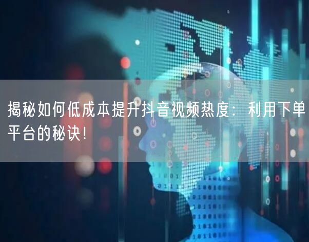 揭秘如何低成本提升抖音视频热度：利用下单平台的秘诀！
