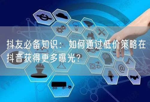 抖友必备知识：如何通过低价策略在抖音获得更多曝光？