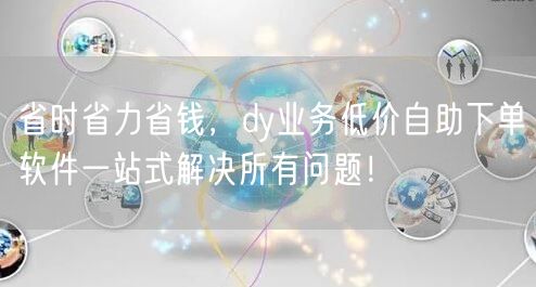 省时省力省钱，dy业务低价自助下单软件一站式解决所有问题！