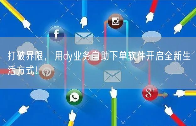 打破界限，用dy业务自助下单软件开启全新生活方式！